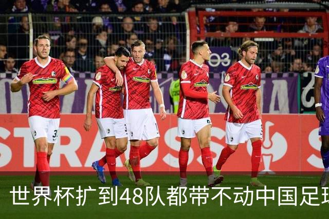 世界杯扩到48队都带不动中国足球？亚洲名额到底卡在哪个环节！