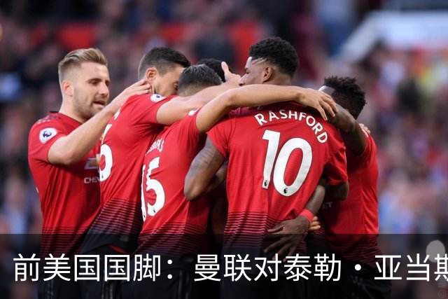 前美国国脚：曼联对泰勒·亚当斯感兴趣我不意外，希望他能去红魔